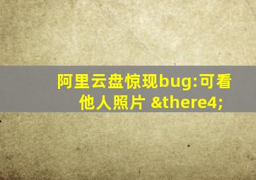 阿里云盘惊现bug:可看他人照片 ∴